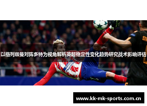 以格列兹曼对阵多特为视角解析英超稳定性变化趋势研究战术影响评估 以格列兹曼对阵多特为视角解析英超稳定性变化趋势研究战术影响评估