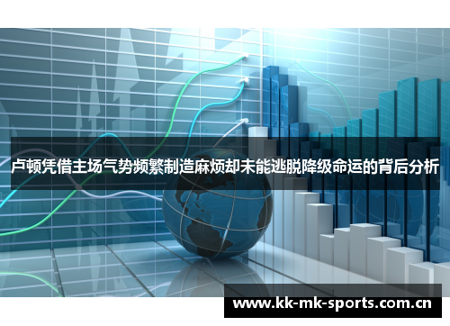 卢顿凭借主场气势频繁制造麻烦却未能逃脱降级命运的背后分析 卢顿凭借主场气势频繁制造麻烦却未能逃脱降级命运的背后分析