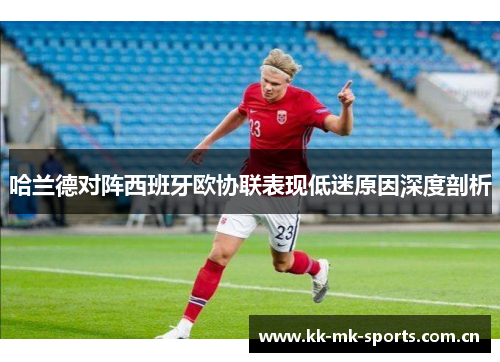 哈兰德对阵西班牙欧协联表现低迷原因深度剖析 哈兰德对阵西班牙欧协联表现低迷原因深度剖析